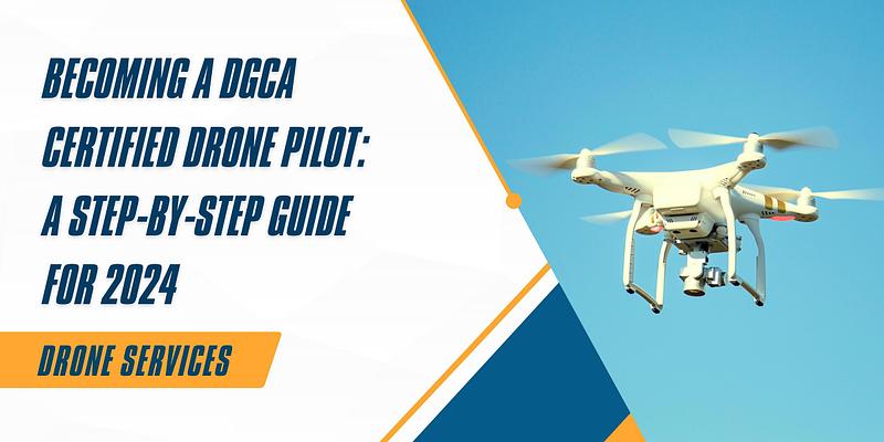 Becoming a DGCA Certified Drone Pilot: A Step-by-Step Guide for 2024